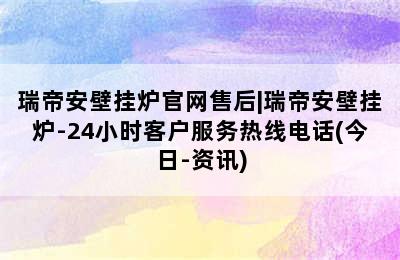 瑞帝安壁挂炉官网售后|瑞帝安壁挂炉-24小时客户服务热线电话(今日-资讯)